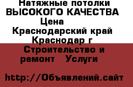 Натяжные потолки ВЫСОКОГО КАЧЕСТВА › Цена ­ 250 - Краснодарский край, Краснодар г. Строительство и ремонт » Услуги   